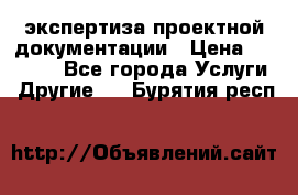 экспертиза проектной документации › Цена ­ 10 000 - Все города Услуги » Другие   . Бурятия респ.